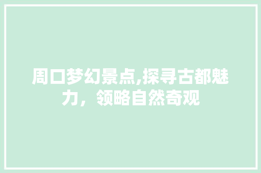 周口梦幻景点,探寻古都魅力，领略自然奇观