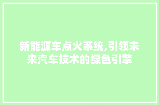 新能源车点火系统,引领未来汽车技术的绿色引擎