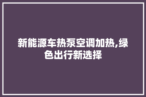 新能源车热泵空调加热,绿色出行新选择