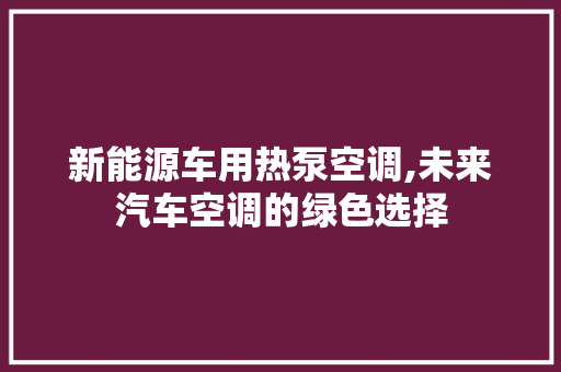 新能源车用热泵空调,未来汽车空调的绿色选择