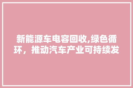 新能源车电容回收,绿色循环，推动汽车产业可持续发展