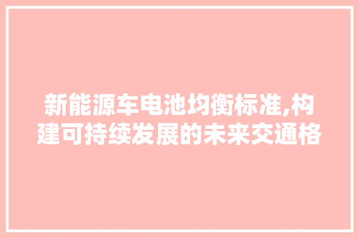 新能源车电池均衡标准,构建可持续发展的未来交通格局