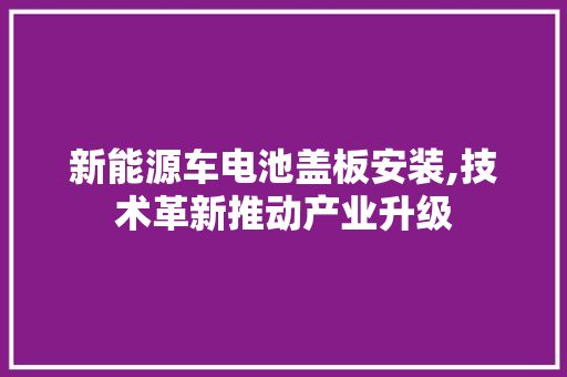 新能源车电池盖板安装,技术革新推动产业升级  第1张