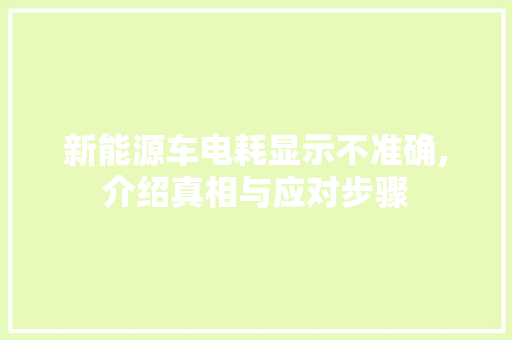 新能源车电耗显示不准确,介绍真相与应对步骤