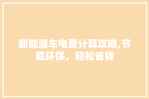 新能源车电费计算攻略,节能环保，轻松省钱
