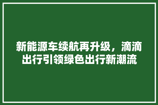 新能源车续航再升级，滴滴出行引领绿色出行新潮流