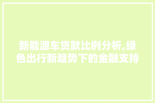 新能源车贷款比例分析,绿色出行新趋势下的金融支持