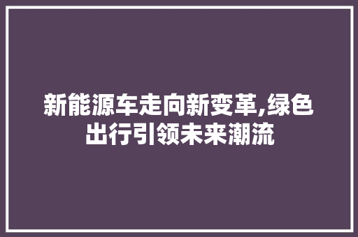 新能源车走向新变革,绿色出行引领未来潮流