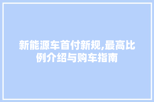 新能源车首付新规,最高比例介绍与购车指南