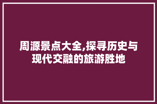 周源景点大全,探寻历史与现代交融的旅游胜地