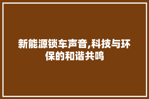新能源锁车声音,科技与环保的和谐共鸣