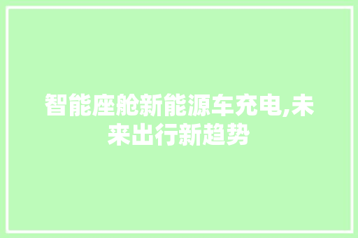 智能座舱新能源车充电,未来出行新趋势  第1张