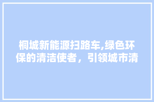 桐城新能源扫路车,绿色环保的清洁使者，引领城市清洁新风尚  第1张