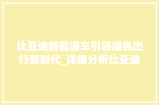 比亚迪新能源车引领绿色出行新时代_详细分析比亚迪的科技与未来
