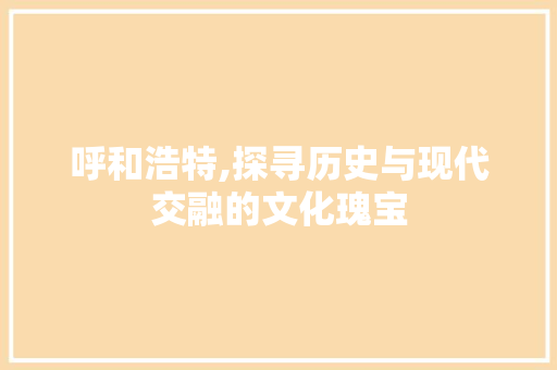 呼和浩特,探寻历史与现代交融的文化瑰宝