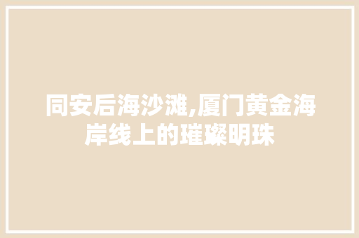 同安后海沙滩,厦门黄金海岸线上的璀璨明珠