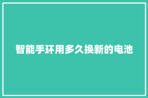 智能手环用多久换新的电池
