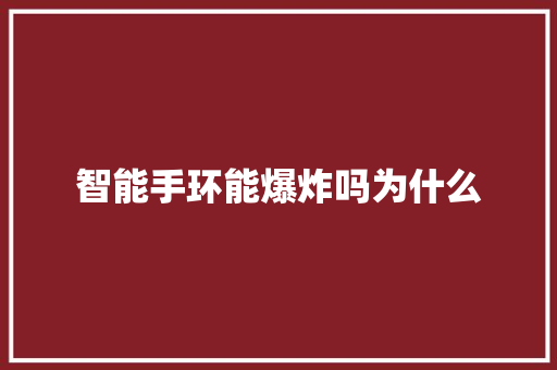 智能手环能爆炸吗为什么