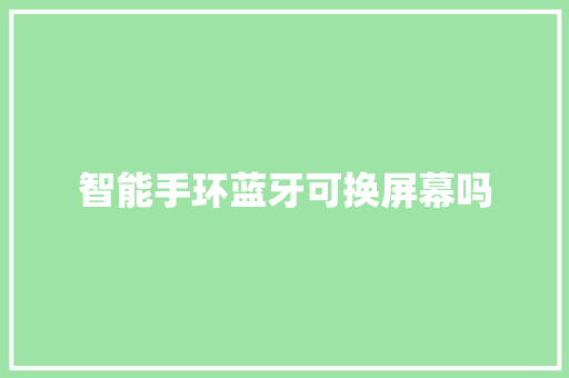 智能手环蓝牙可换屏幕吗