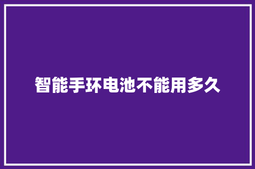 智能手环电池不能用多久