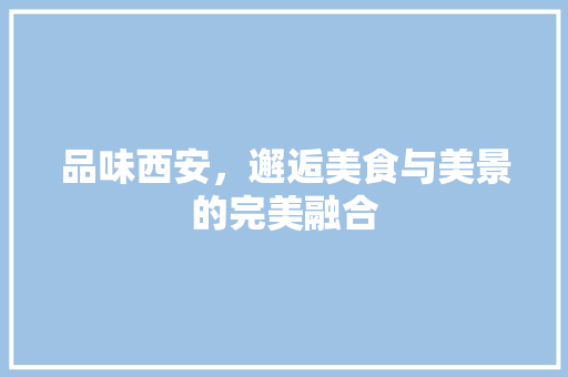 品味西安，邂逅美食与美景的完美融合