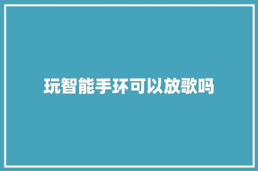 玩智能手环可以放歌吗