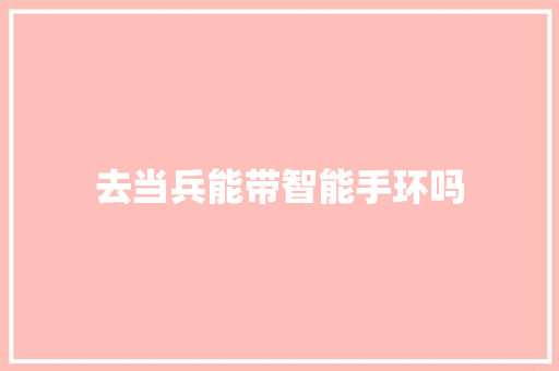 去当兵能带智能手环吗  第1张