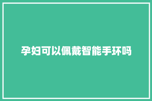 孕妇可以佩戴智能手环吗