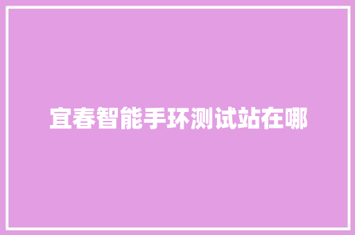 宜春智能手环测试站在哪  第1张