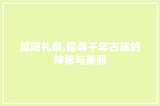 咸阳礼泉,探寻千年古都的神秘与美丽