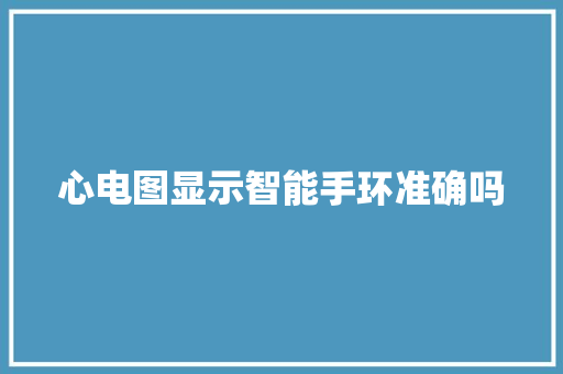 心电图显示智能手环准确吗  第1张