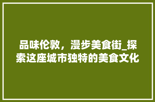 品味伦敦，漫步美食街_探索这座城市独特的美食文化