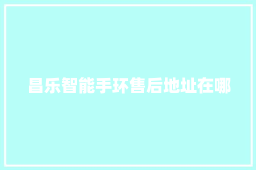 昌乐智能手环售后地址在哪