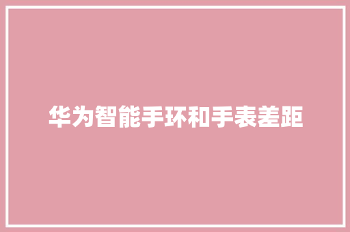 华为智能手环和手表差距