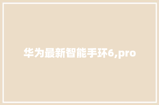 华为最新智能手环6,pro
