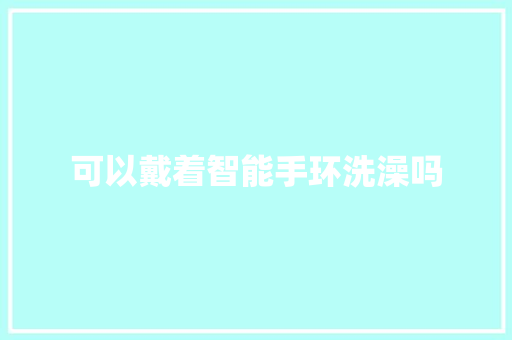 可以戴着智能手环洗澡吗
