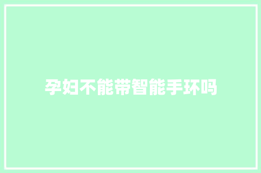 孕妇不能带智能手环吗