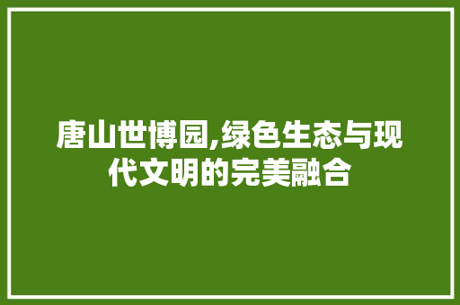 唐山世博园,绿色生态与现代文明的完美融合