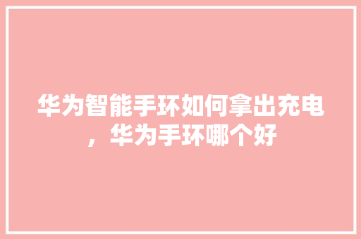 华为智能手环如何拿出充电，华为手环哪个好