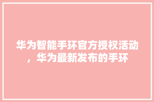华为智能手环官方授权活动，华为最新发布的手环