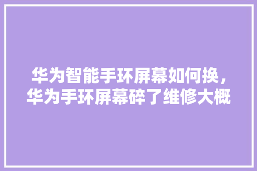 华为智能手环屏幕如何换，华为手环屏幕碎了维修大概多少钱