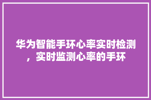 华为智能手环心率实时检测，实时监测心率的手环