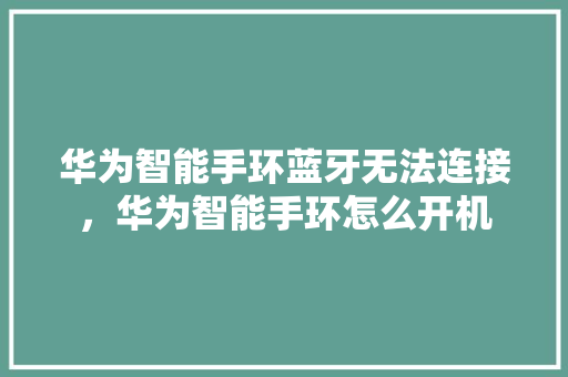 华为智能手环蓝牙无法连接，华为智能手环怎么开机