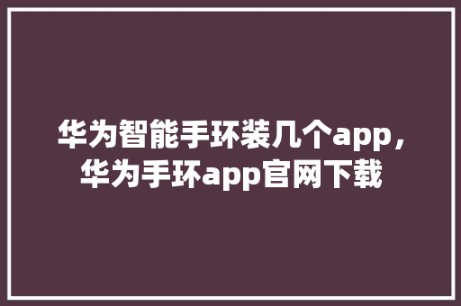 华为智能手环装几个app，华为手环app官网下载  第1张