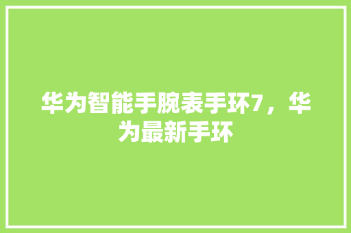华为智能手腕表手环7，华为最新手环