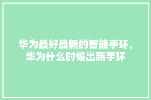 华为最好最新的智能手环，华为什么时候出新手环