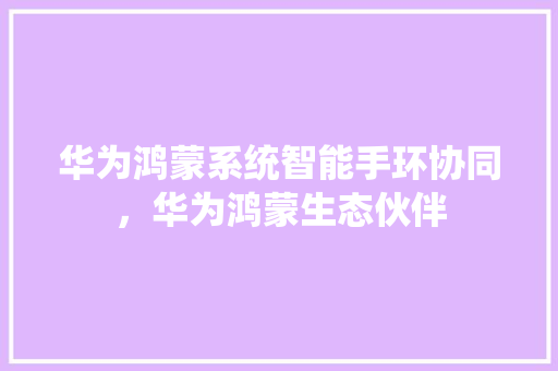 华为鸿蒙系统智能手环协同，华为鸿蒙生态伙伴  第1张