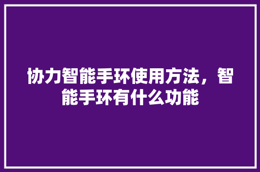 协力智能手环使用方法，智能手环有什么功能