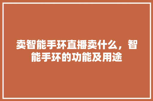 卖智能手环直播卖什么，智能手环的功能及用途