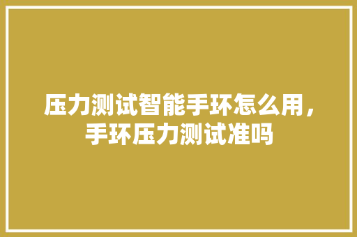 压力测试智能手环怎么用，手环压力测试准吗